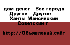 дам денег - Все города Другое » Другое   . Ханты-Мансийский,Советский г.